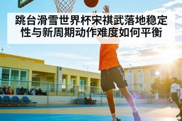 跳台滑雪世界杯宋祺武落地稳定性与新周期动作难度如何平衡 | feifan