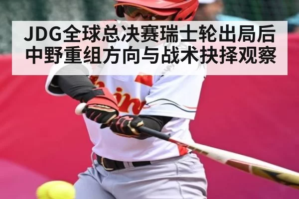 JDG全球总决赛瑞士轮出局后中野重组方向与战术抉择观察 | feifan